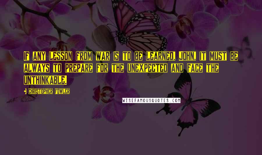 Christopher Fowler quotes: If any lesson from war is to be learned, John, it must be always to prepare for the unexpected and face the unthinkable.