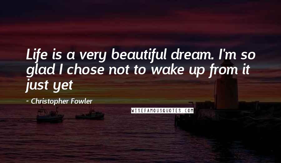 Christopher Fowler quotes: Life is a very beautiful dream. I'm so glad I chose not to wake up from it just yet