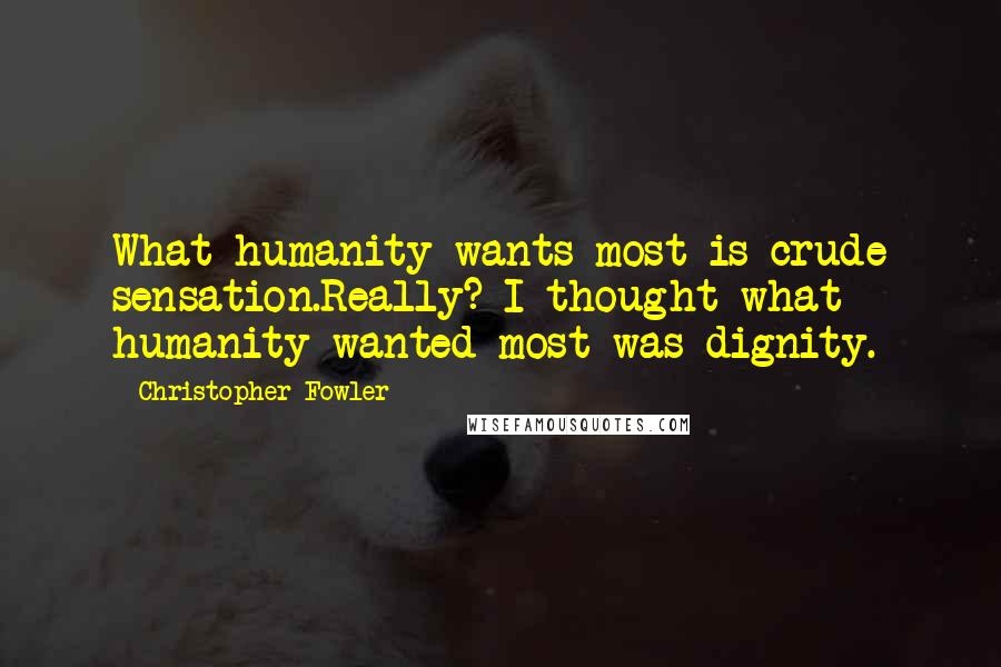 Christopher Fowler quotes: What humanity wants most is crude sensation.Really? I thought what humanity wanted most was dignity.