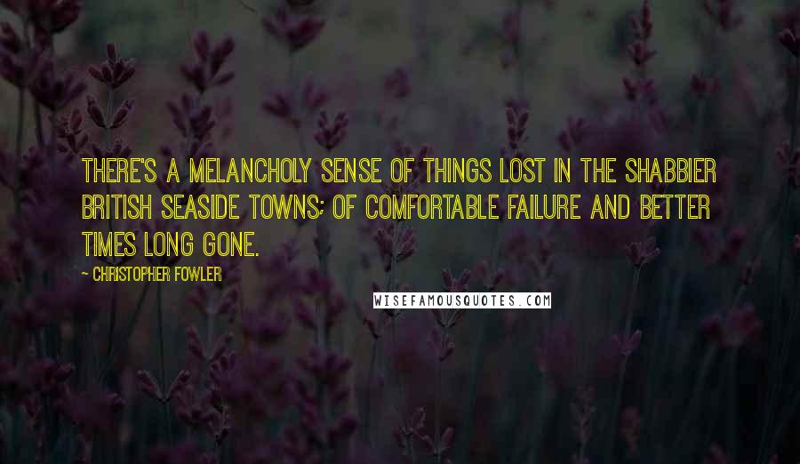 Christopher Fowler quotes: There's a melancholy sense of things lost in the shabbier British seaside towns; of comfortable failure and better times long gone.