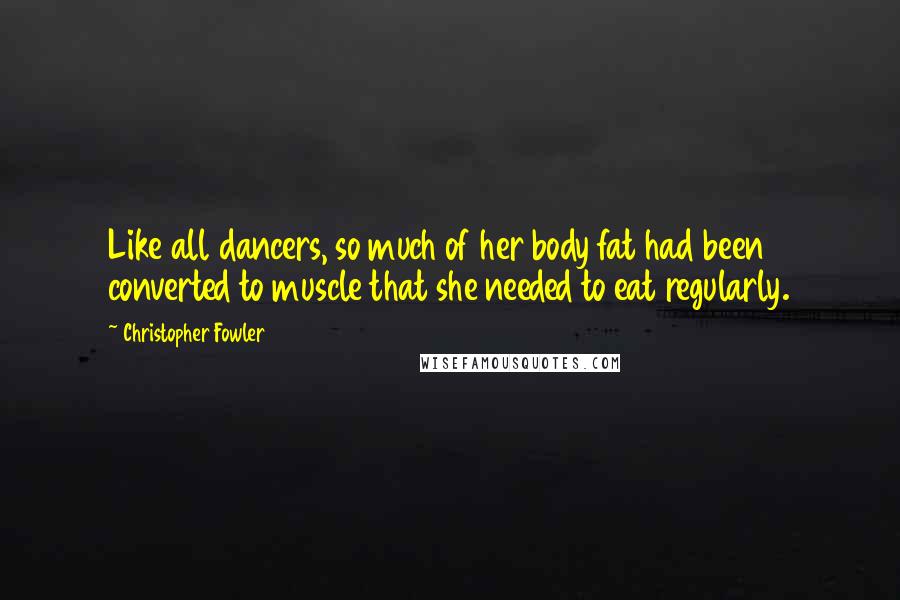 Christopher Fowler quotes: Like all dancers, so much of her body fat had been converted to muscle that she needed to eat regularly.