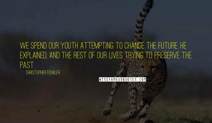 Christopher Fowler quotes: We spend our youth attempting to change the future, he explained, and the rest of our lives trying to preserve the past.