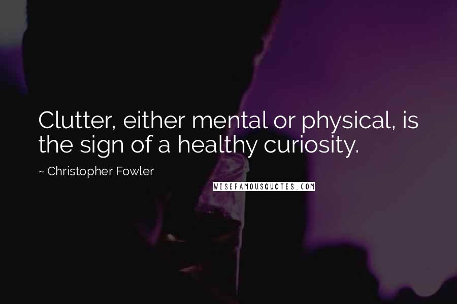 Christopher Fowler quotes: Clutter, either mental or physical, is the sign of a healthy curiosity.