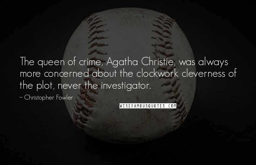 Christopher Fowler quotes: The queen of crime, Agatha Christie, was always more concerned about the clockwork cleverness of the plot, never the investigator.