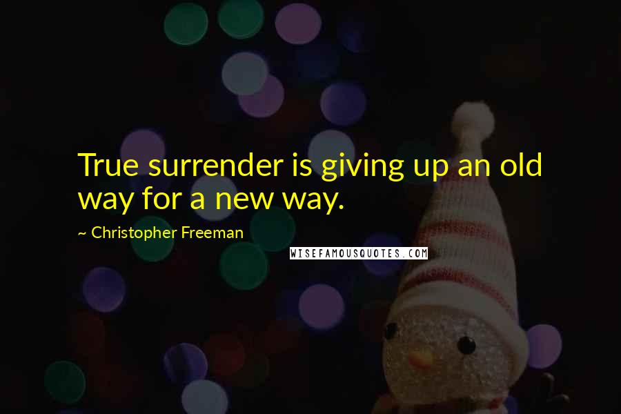 Christopher Freeman quotes: True surrender is giving up an old way for a new way.