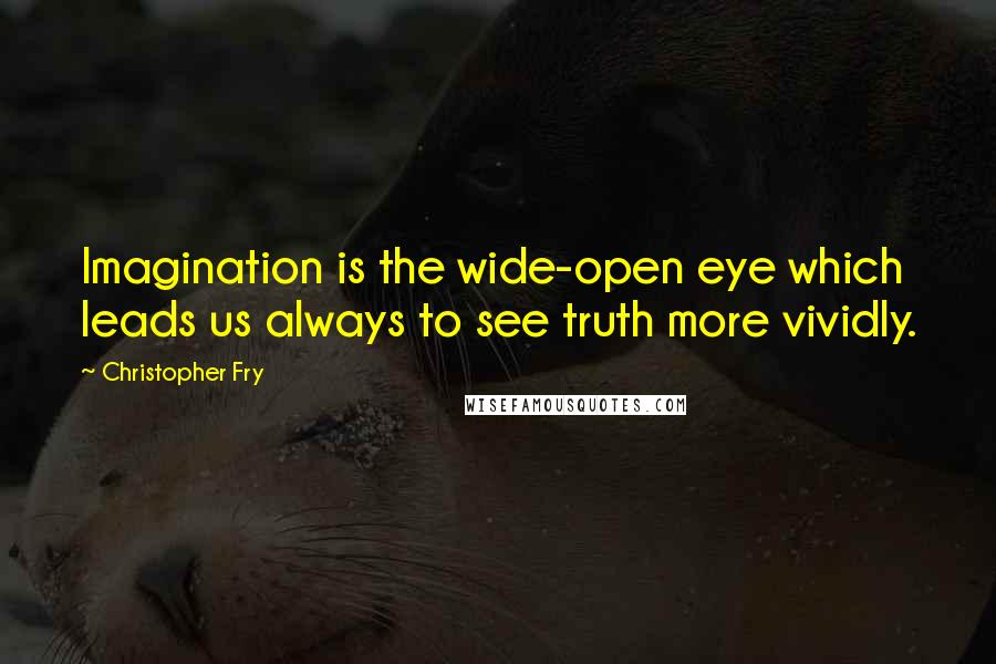 Christopher Fry quotes: Imagination is the wide-open eye which leads us always to see truth more vividly.
