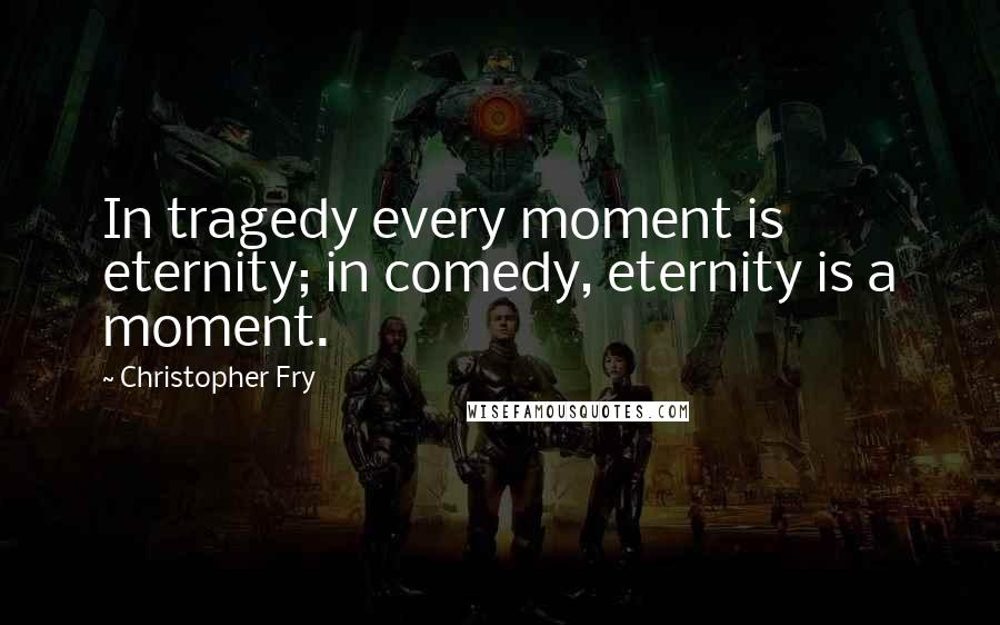 Christopher Fry quotes: In tragedy every moment is eternity; in comedy, eternity is a moment.