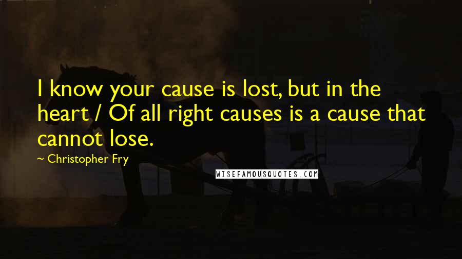 Christopher Fry quotes: I know your cause is lost, but in the heart / Of all right causes is a cause that cannot lose.