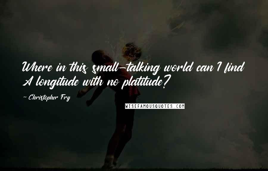 Christopher Fry quotes: Where in this small-talking world can I find A longitude with no platitude?