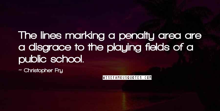 Christopher Fry quotes: The lines marking a penalty area are a disgrace to the playing fields of a public school.