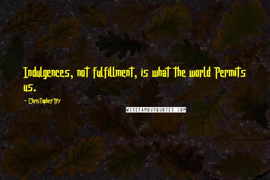 Christopher Fry quotes: Indulgences, not fulfillment, is what the world Permits us.