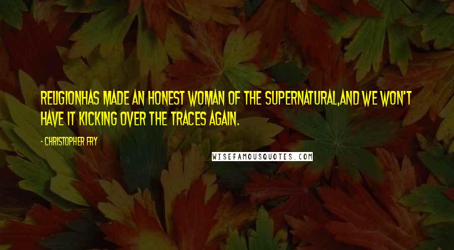 Christopher Fry quotes: ReligionHas made an honest woman of the supernatural,And we won't have it kicking over the traces again.