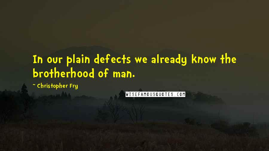 Christopher Fry quotes: In our plain defects we already know the brotherhood of man.