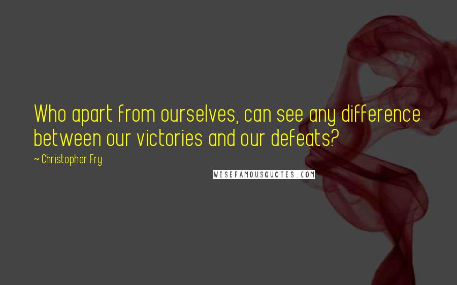 Christopher Fry quotes: Who apart from ourselves, can see any difference between our victories and our defeats?