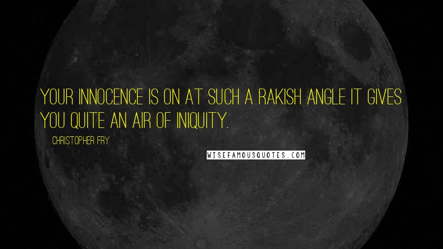 Christopher Fry quotes: Your innocence is on at such a rakish angle it gives you quite an air of iniquity.