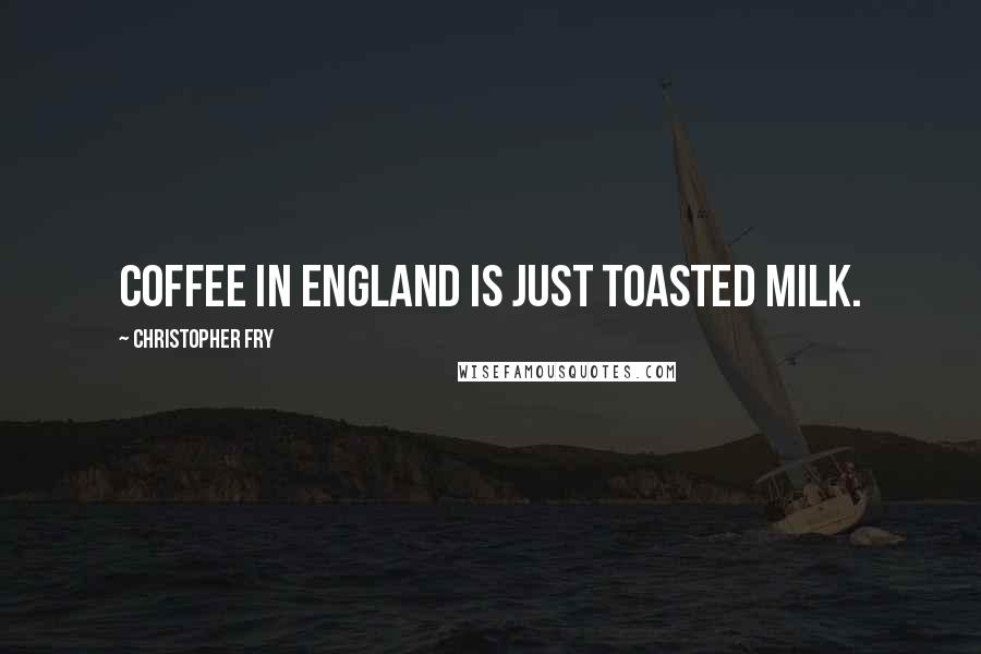 Christopher Fry quotes: Coffee in England is just toasted milk.