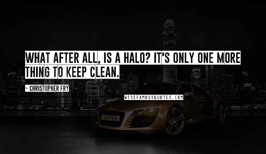 Christopher Fry quotes: What after all, is a halo? It's only one more thing to keep clean.