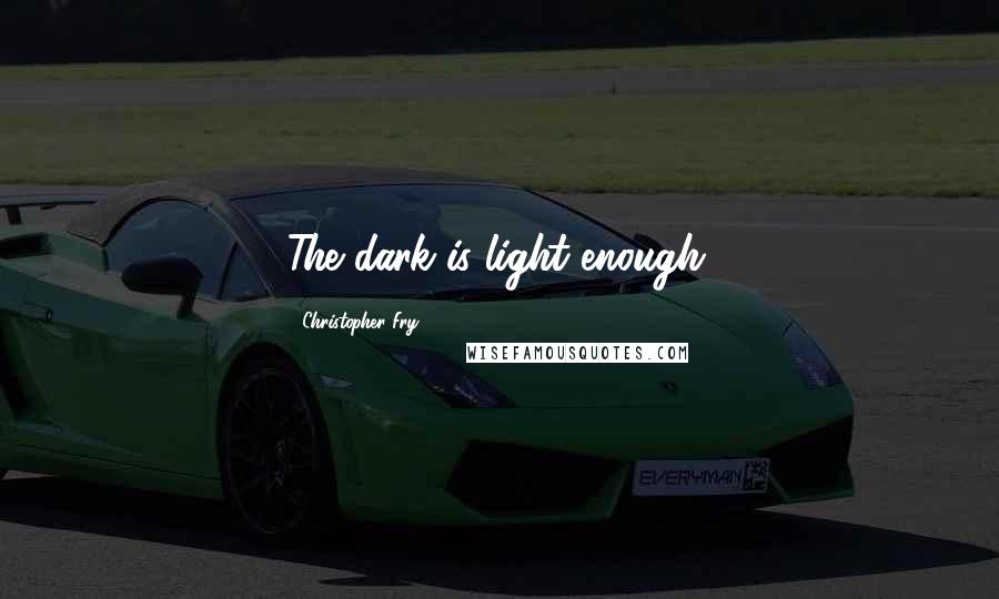 Christopher Fry quotes: The dark is light enough.