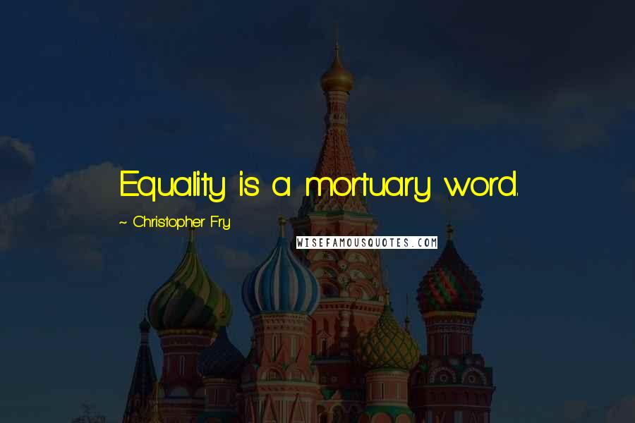 Christopher Fry quotes: Equality is a mortuary word.