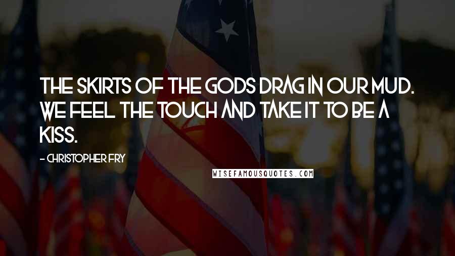 Christopher Fry quotes: The skirts of the gods Drag in our mud. We feel the touch And take it to be a kiss.