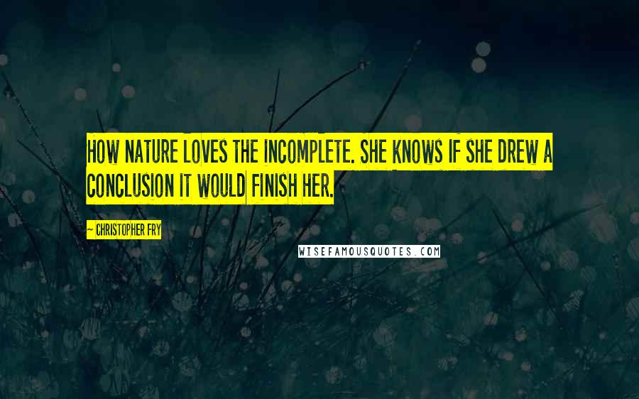 Christopher Fry quotes: How nature loves the incomplete. She knows If she drew a conclusion it would finish her.
