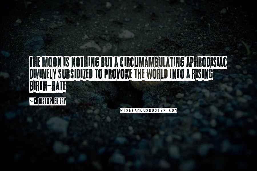 Christopher Fry quotes: The moon is nothing But a circumambulating aphrodisiac Divinely subsidized to provoke the world Into a rising birth-rate