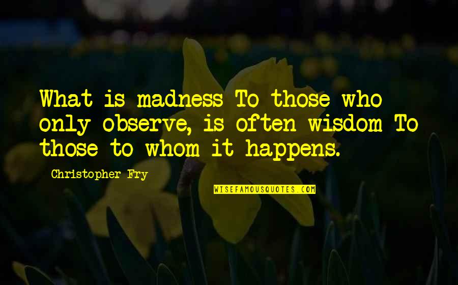 Christopher Fry Quotes By Christopher Fry: What is madness To those who only observe, Christopher Fry Quotes By Christopher Fry: What is madness To those who only observe,