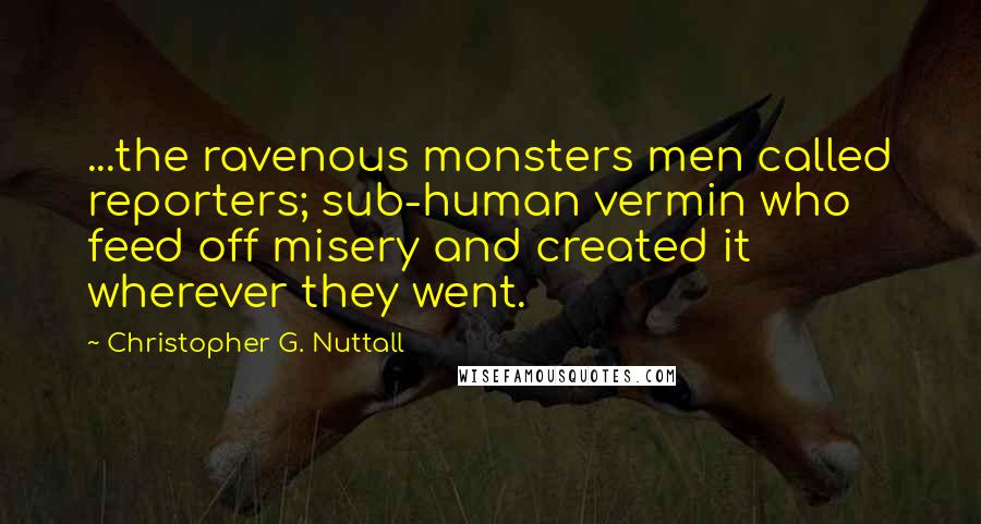 Christopher G. Nuttall quotes: ...the ravenous monsters men called reporters; sub-human vermin who feed off misery and created it wherever they went. Christopher G. Nuttall quotes: ...the ravenous monsters men called reporters; sub-human vermin who feed off misery and created it wherever they went.
