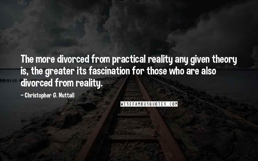 Christopher G. Nuttall quotes: The more divorced from practical reality any given theory is, the greater its fascination for those who are also divorced from reality. Christopher G. Nuttall quotes: The more divorced from practical reality any given theory is, the greater its fascination for those who are also divorced from reality.