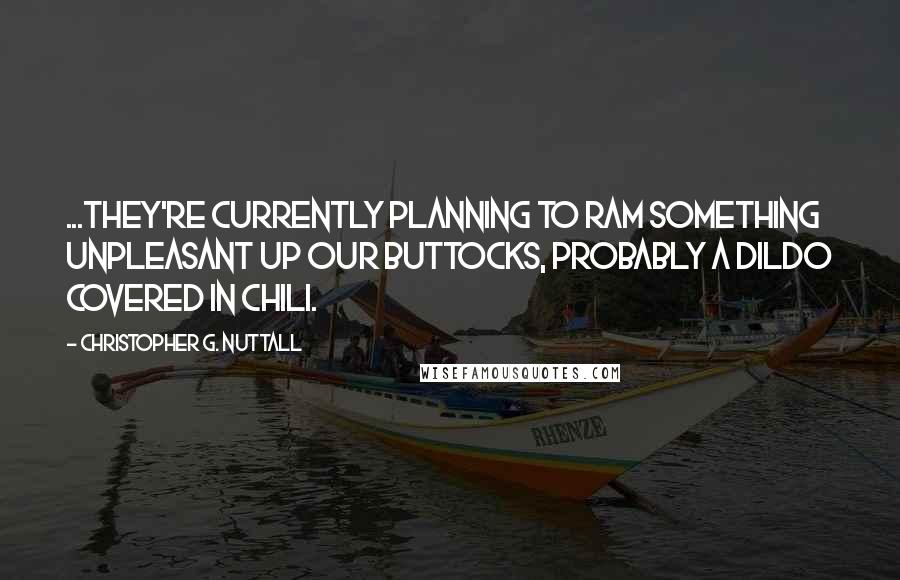 Christopher G. Nuttall quotes: ...they're currently planning to ram something unpleasant up our buttocks, probably a dildo covered in chili.