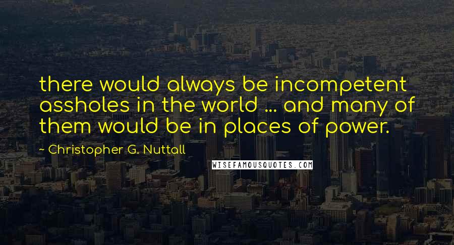 Christopher G. Nuttall quotes: there would always be incompetent assholes in the world ... and many of them would be in places of power.