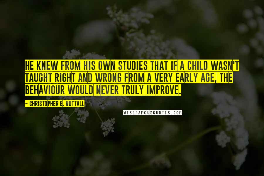 Christopher G. Nuttall quotes: He knew from his own studies that if a child wasn't taught right and wrong from a very early age, the behaviour would never truly improve.