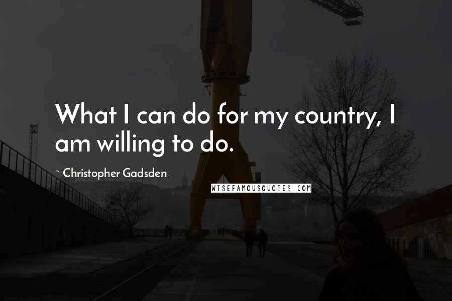 Christopher Gadsden quotes: What I can do for my country, I am willing to do.
