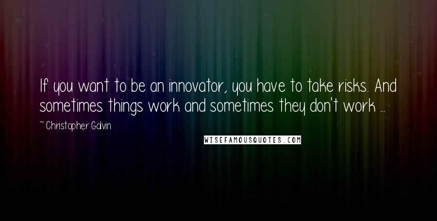 Christopher Galvin quotes: If you want to be an innovator, you have to take risks. And sometimes things work and sometimes they don't work ...