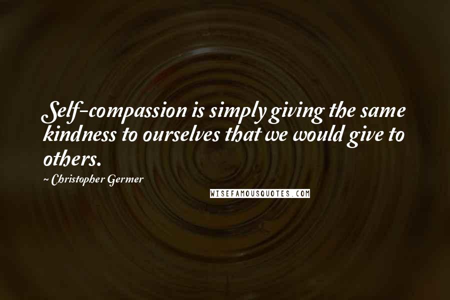 Christopher Germer quotes: Self-compassion is simply giving the same kindness to ourselves that we would give to others.