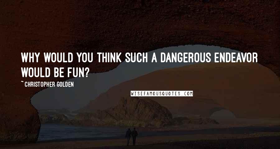 Christopher Golden quotes: Why would you think such a dangerous endeavor would be fun?