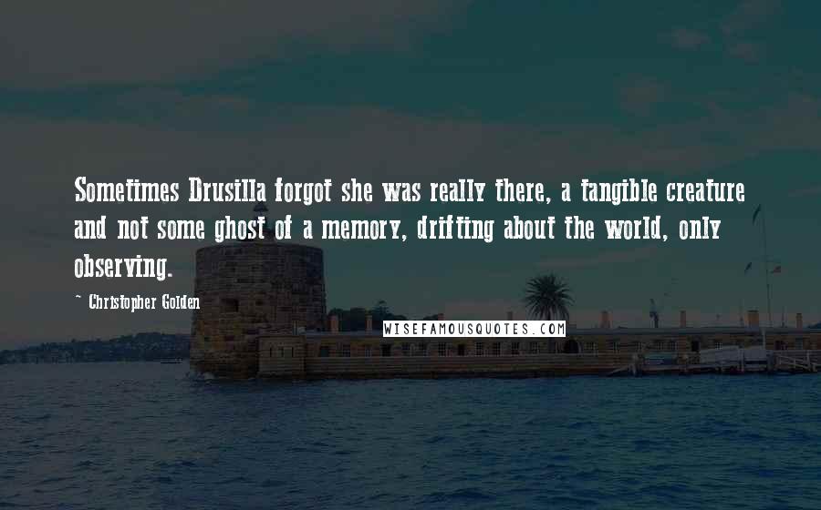 Christopher Golden quotes: Sometimes Drusilla forgot she was really there, a tangible creature and not some ghost of a memory, drifting about the world, only observing.