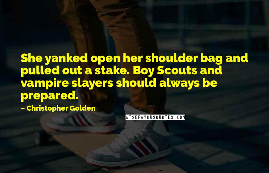 Christopher Golden quotes: She yanked open her shoulder bag and pulled out a stake. Boy Scouts and vampire slayers should always be prepared.