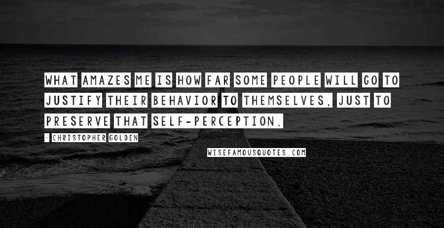 Christopher Golden quotes: What amazes me is how far some people will go to justify their behavior to themselves, just to preserve that self-perception.