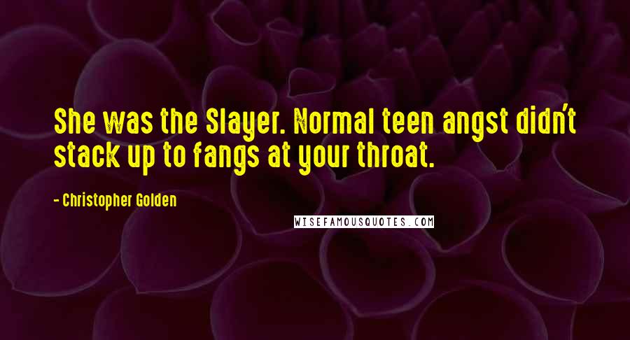 Christopher Golden quotes: She was the Slayer. Normal teen angst didn't stack up to fangs at your throat.