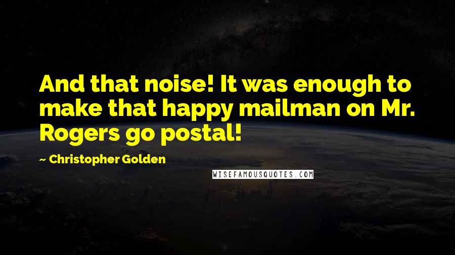 Christopher Golden quotes: And that noise! It was enough to make that happy mailman on Mr. Rogers go postal!