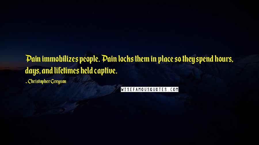 Christopher Greyson quotes: Pain immobilizes people. Pain locks them in place so they spend hours, days, and lifetimes held captive. Christopher Greyson quotes: Pain immobilizes people. Pain locks them in place so they spend hours, days, and lifetimes held captive.