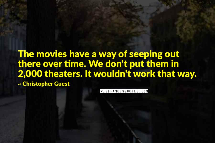 Christopher Guest quotes: The movies have a way of seeping out there over time. We don't put them in 2,000 theaters. It wouldn't work that way.