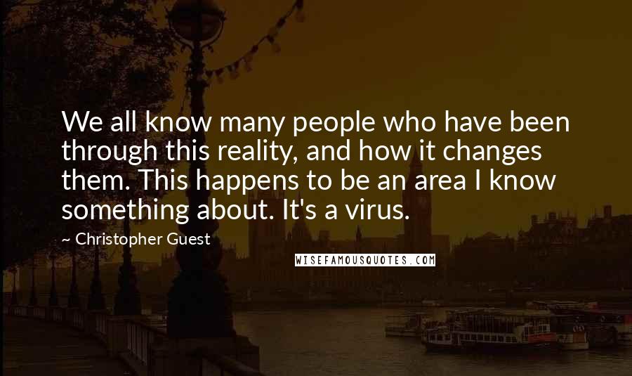 Christopher Guest quotes: We all know many people who have been through this reality, and how it changes them. This happens to be an area I know something about. It's a virus.