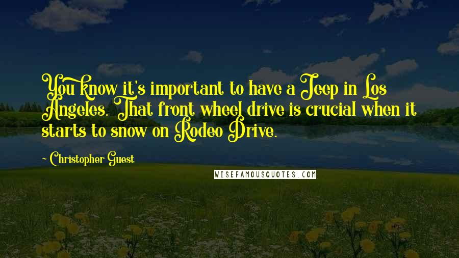 Christopher Guest quotes: You know it's important to have a Jeep in Los Angeles. That front wheel drive is crucial when it starts to snow on Rodeo Drive.