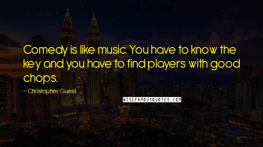 Christopher Guest quotes: Comedy is like music. You have to know the key and you have to find players with good chops.