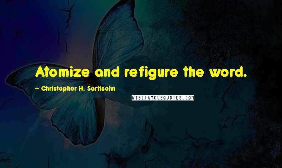 Christopher H. Sartisohn quotes: Atomize and refigure the word.