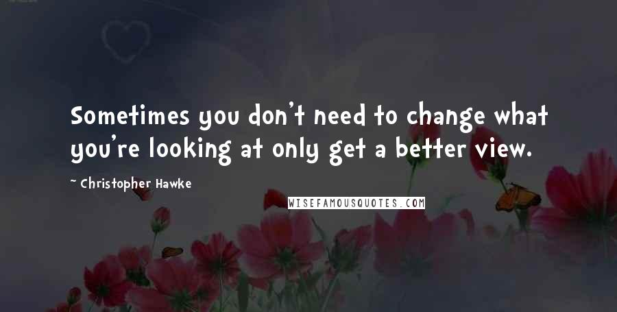 Christopher Hawke quotes: Sometimes you don't need to change what you're looking at only get a better view.