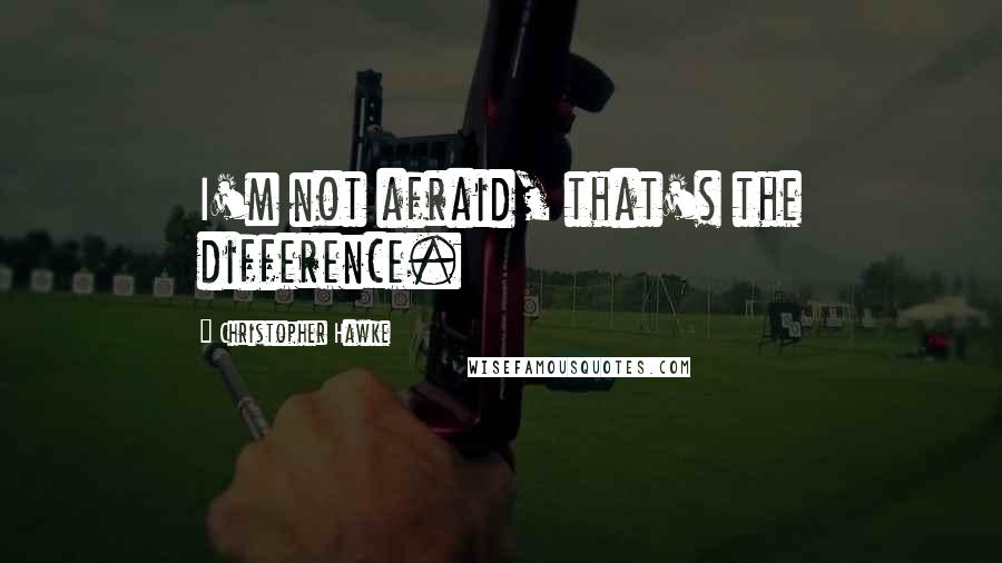 Christopher Hawke quotes: I'm not afraid, that's the difference.