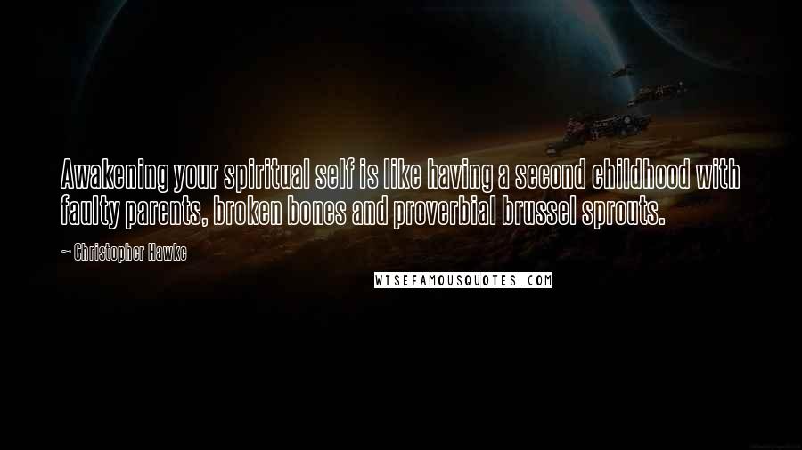Christopher Hawke quotes: Awakening your spiritual self is like having a second childhood with faulty parents, broken bones and proverbial brussel sprouts.